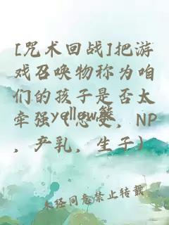 [咒术回战]把游戏召唤物称为咱们的孩子是否太牵强（总受，NP，产乳，生子）