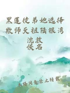 黑莲徒弟她选择欺师灭祖陆银湾沈放