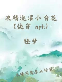 浓精浇灌小白花（快穿 nph）