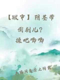 【狱审】阴茎带倒刺儿?